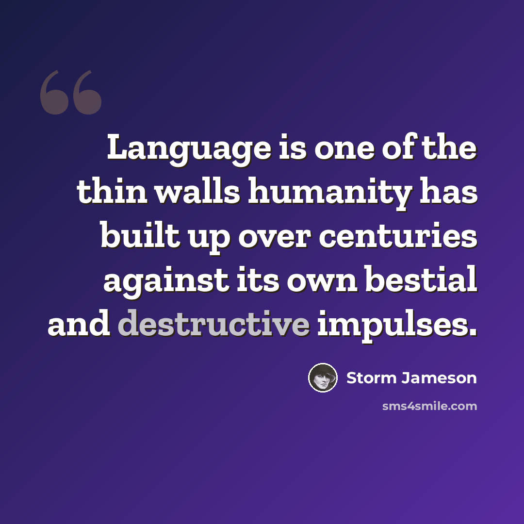 “Language is one of the thin walls humanity has built up over centuries against its own bestial and destructive impulses.” quote by Storm Jameson