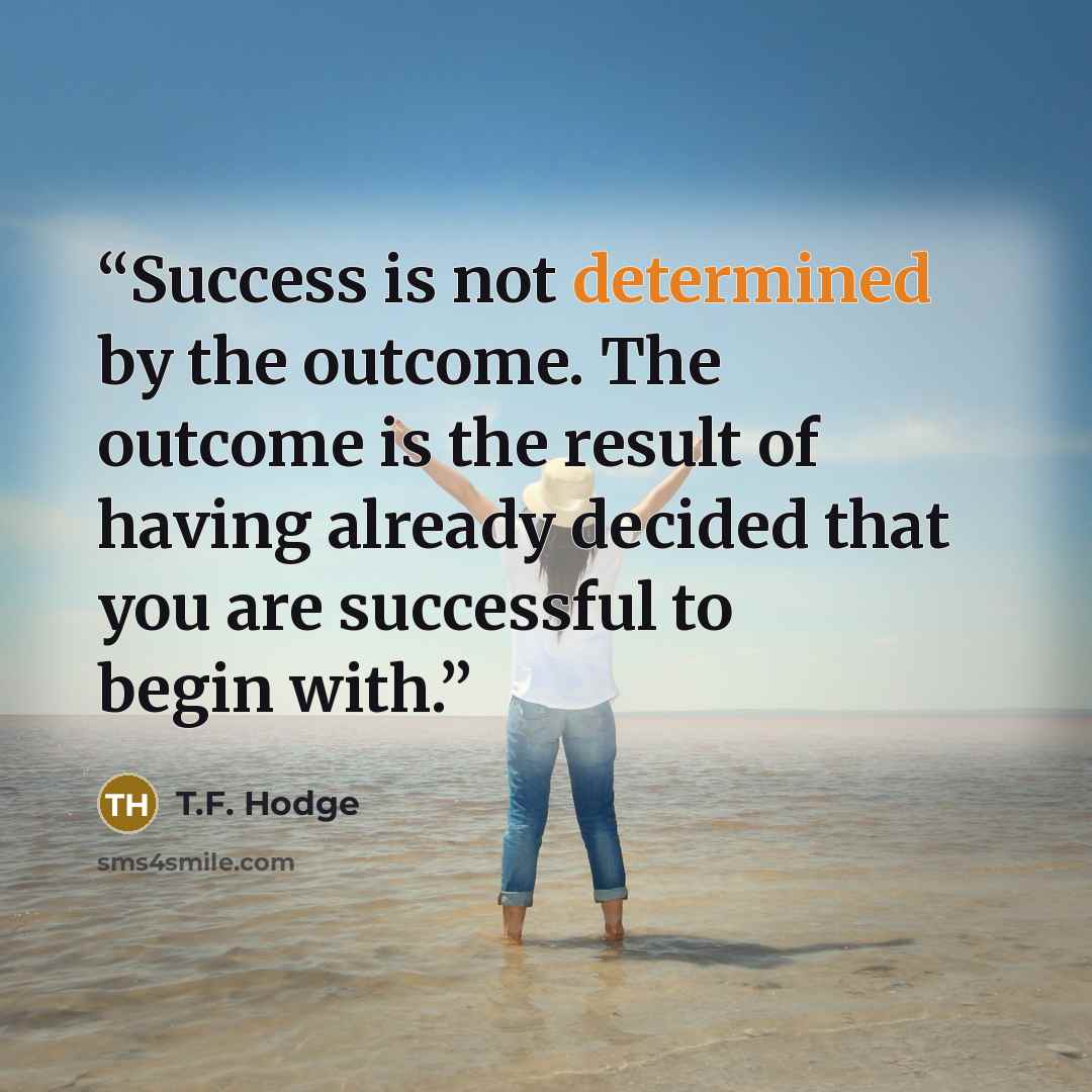 “Success is not determined by the outcome. The outcome is the result of having already decided that you are successful to begin with.” quote by T.F. Hodge