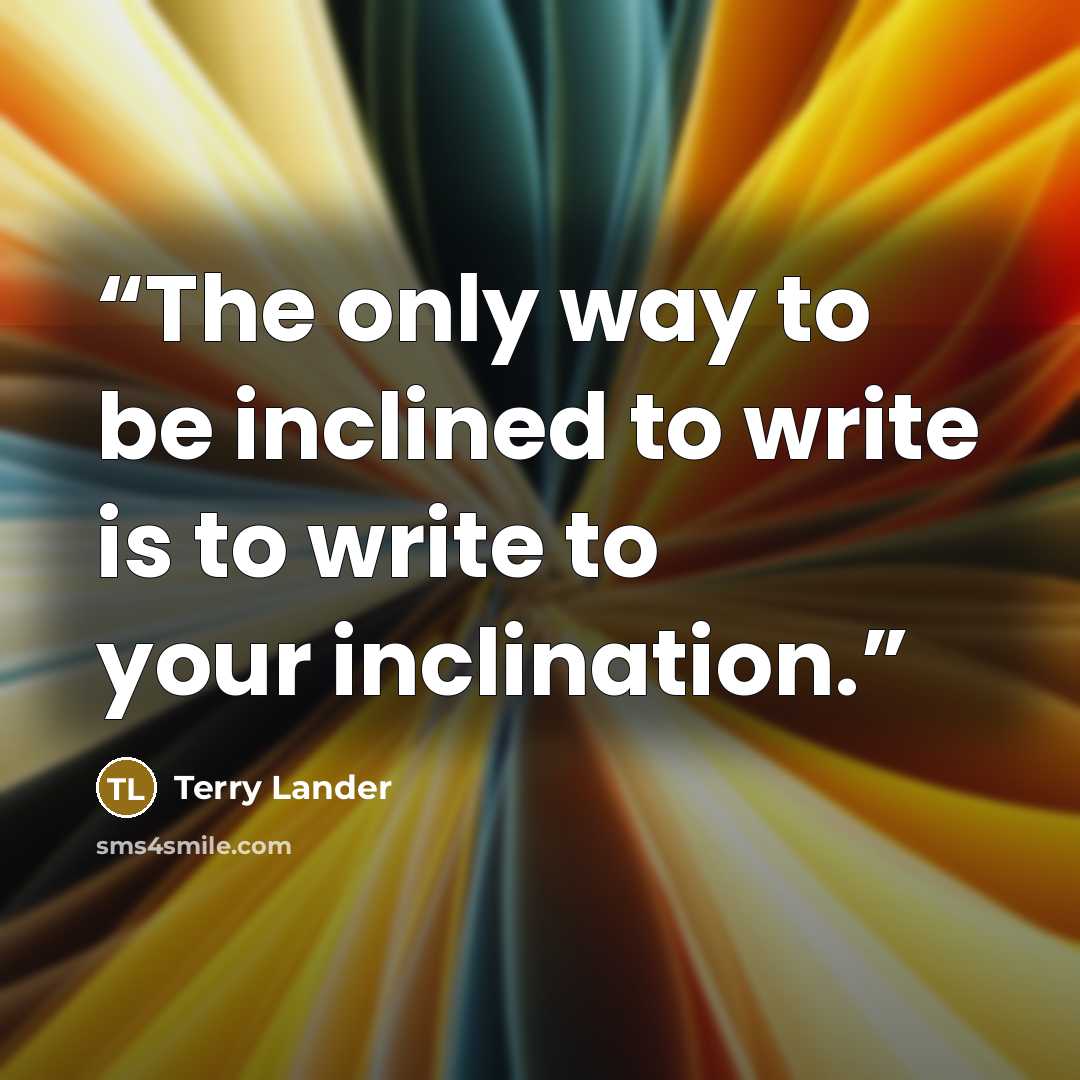 “The only way to be inclined to write is to write to your inclination.” quote by Terry Lander