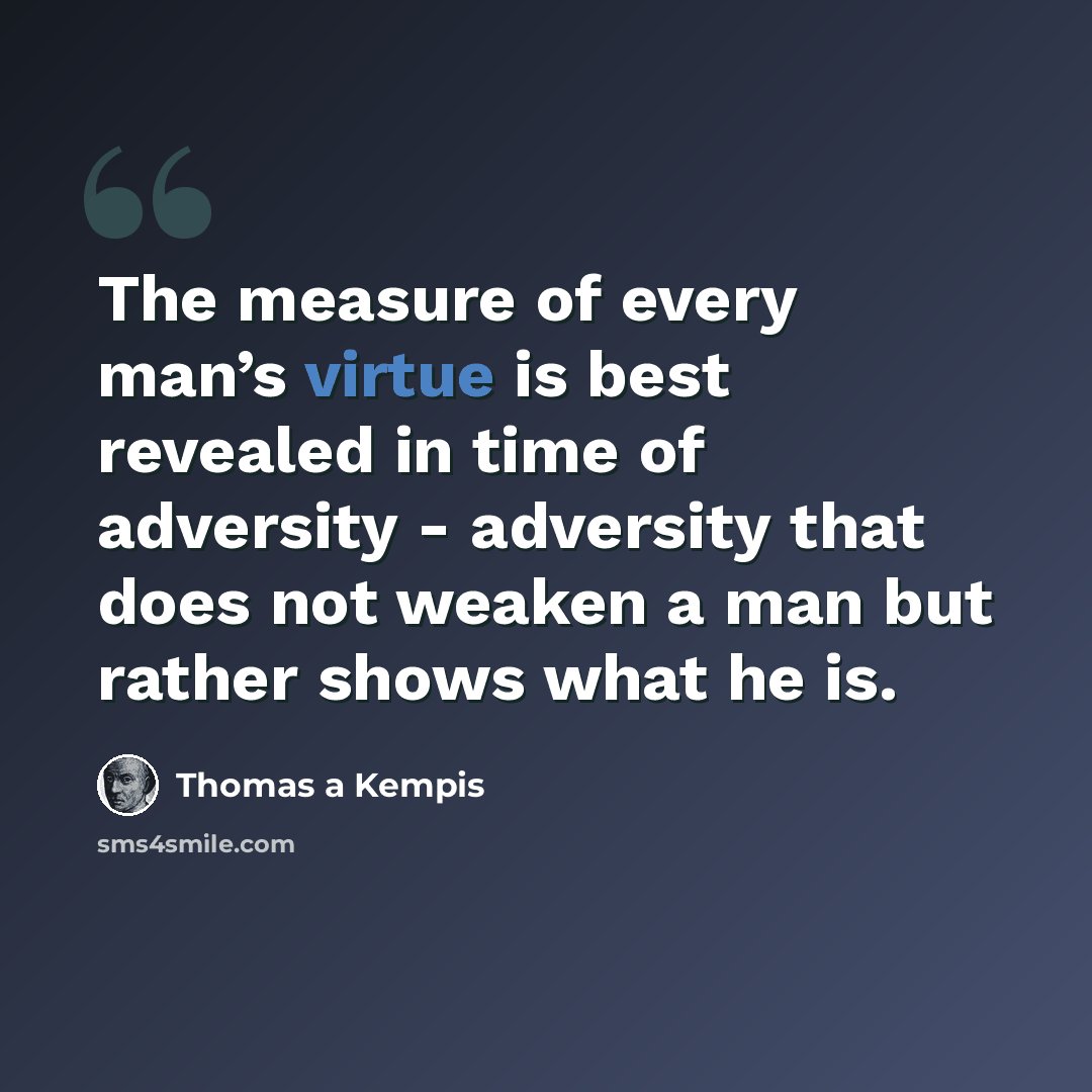 “The measure of every man’s virtue is best revealed in time of adversity - adversity that does not weaken a man but rather shows what he is.” quote by Thomas a Kempis