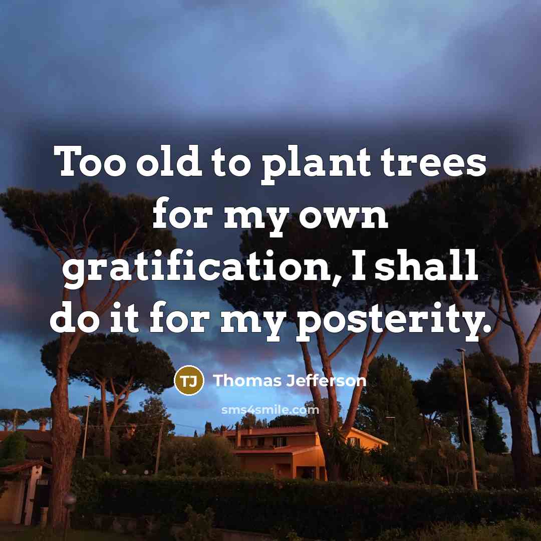 “Too old to plant trees for my own gratification, I shall do it for my posterity.” quote by Thomas Jefferson
