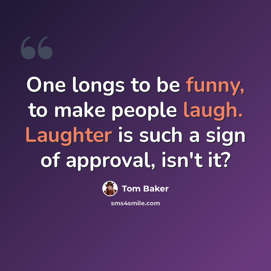 “One longs to be funny, to make people laugh. Laughter is such a sign of approval, isn't it?” quote by Tom Baker