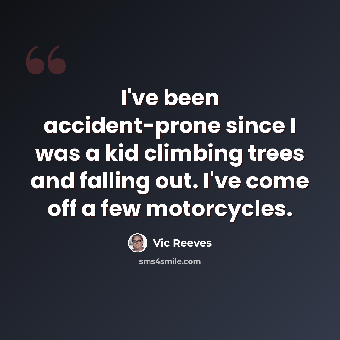 “I've been accident-prone since I was a kid climbing trees and falling out. I've come off a few motorcycles.” quote by Vic Reeves