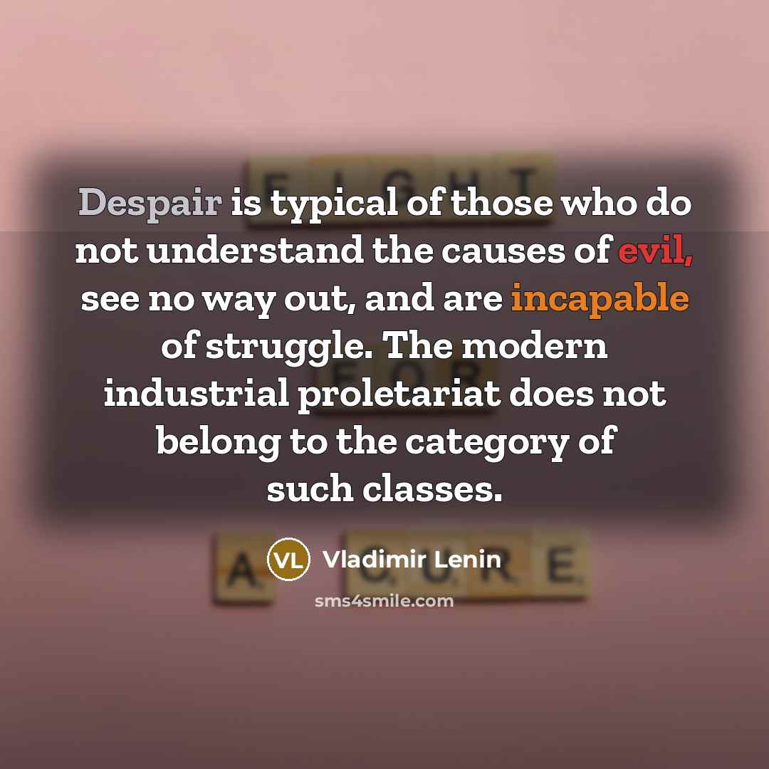 “Despair is typical of those who do not understand the causes of evil, see no way out, and are incapable of struggle. The modern industrial proletariat does not belong to the category of such classes.” quote by Vladimir Lenin