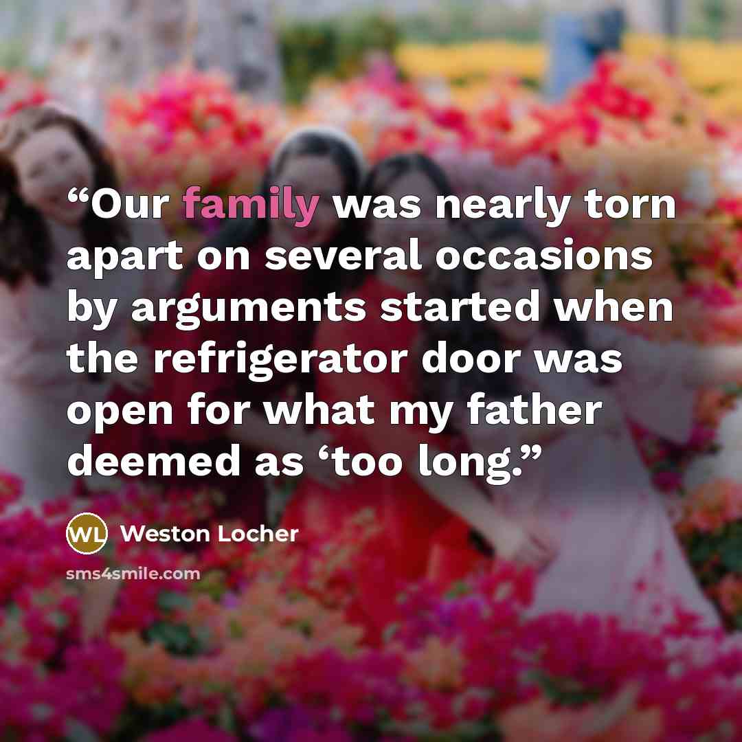 “Our family was nearly torn apart on several occasions by arguments started when the refrigerator door was open for what my father deemed as ‘too long.” quote by Weston Locher
