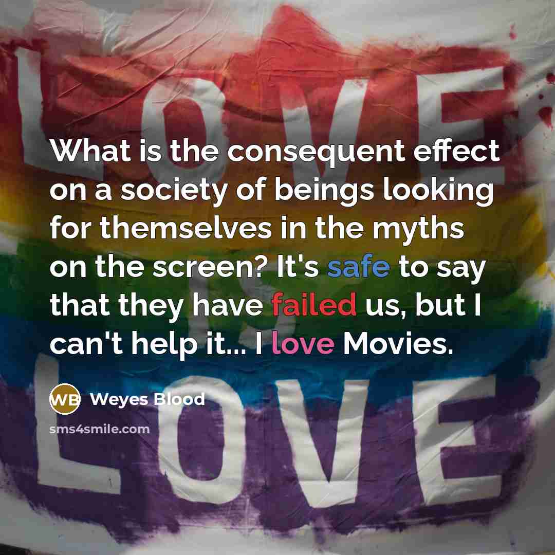 “What is the consequent effect on a society of beings looking for themselves in the myths on the screen? It's safe to say that they have failed us, but I can't help it... I love Movies.” quote by Weyes Blood