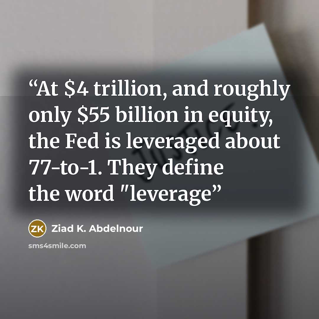 “At $4 trillion, and roughly only $55 billion in equity, the Fed is leveraged about 77-to-1. They define the word "leverage” quote by Ziad K. Abdelnour