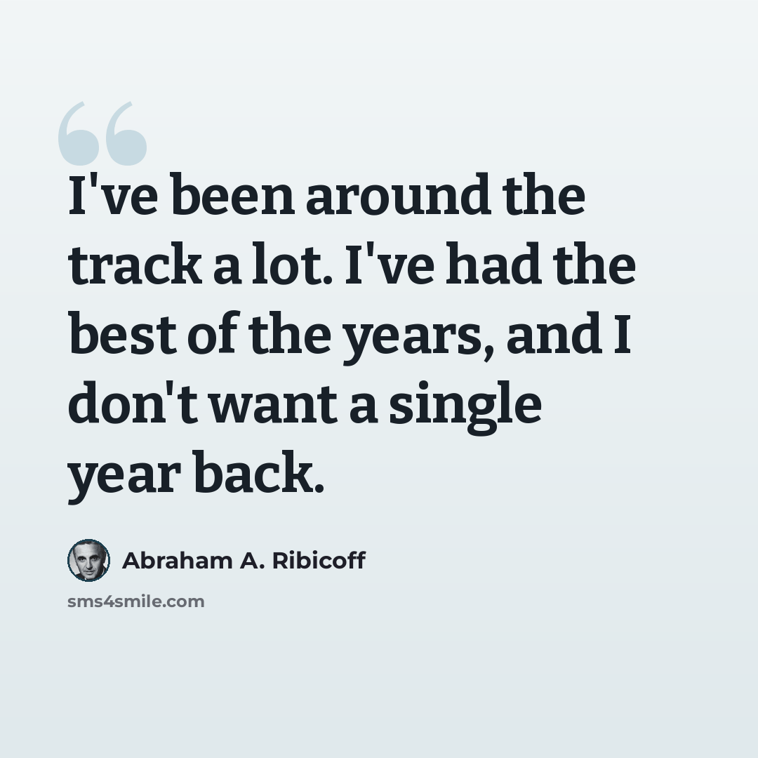 “I've been around the track a lot. I've had the best of the years, and I don't want a single year back.” quote by Abraham A. Ribicoff