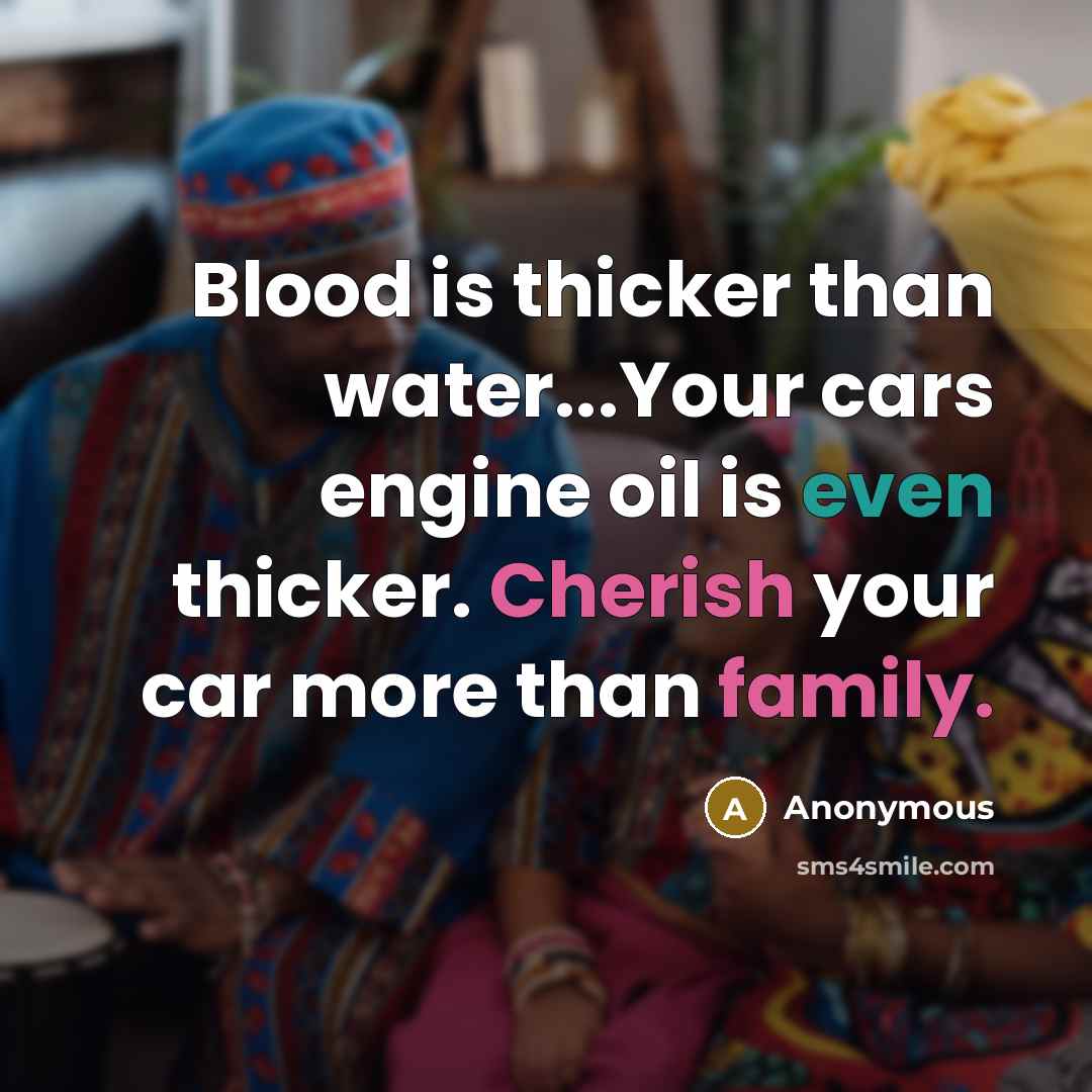 “Blood is thicker than water...Your cars engine oil is even thicker. Cherish your car more than family.” quote by Anonymous