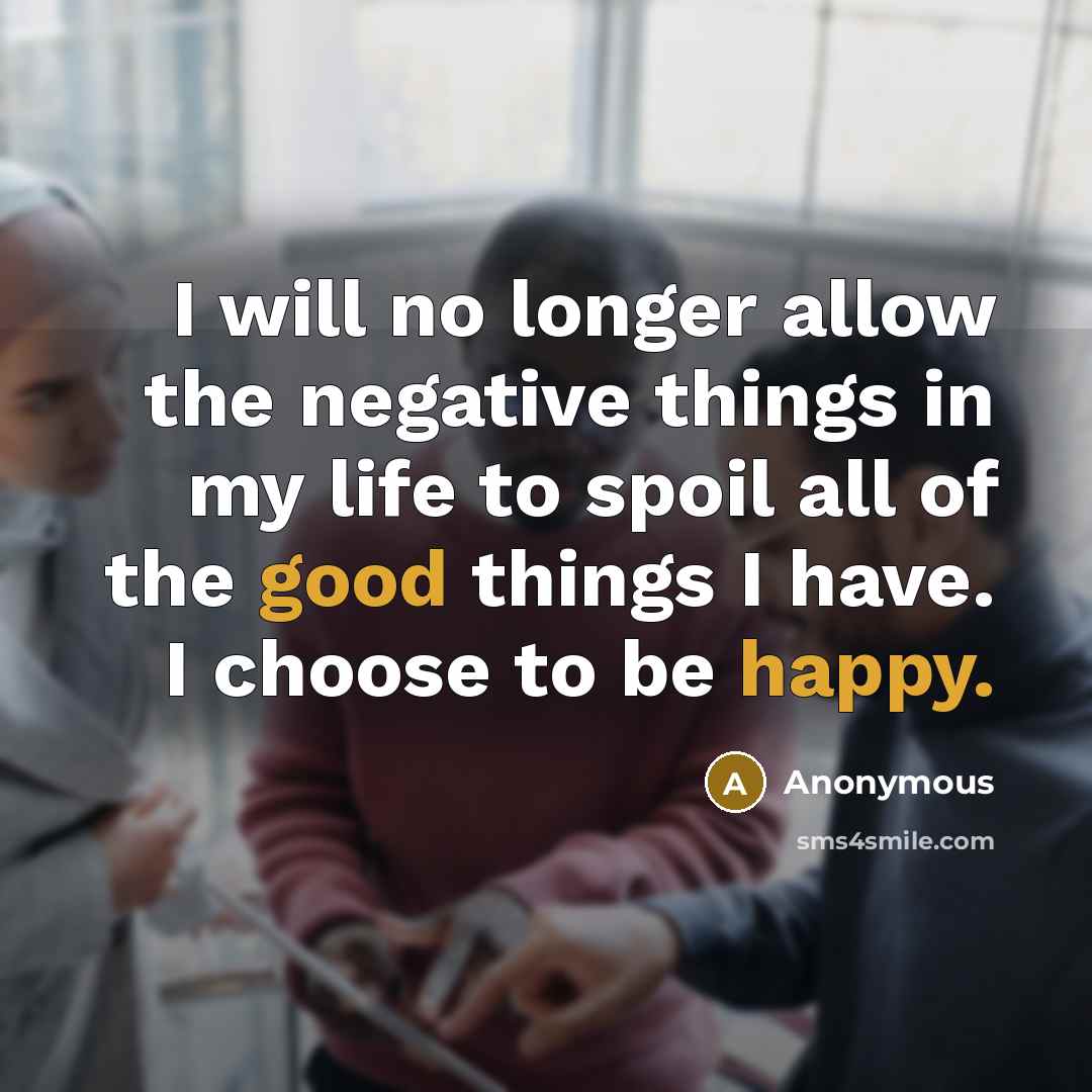 “I will no longer allow the negative things in my life to spoil all of the good things I have. I choose to be happy.” quote by Anonymous