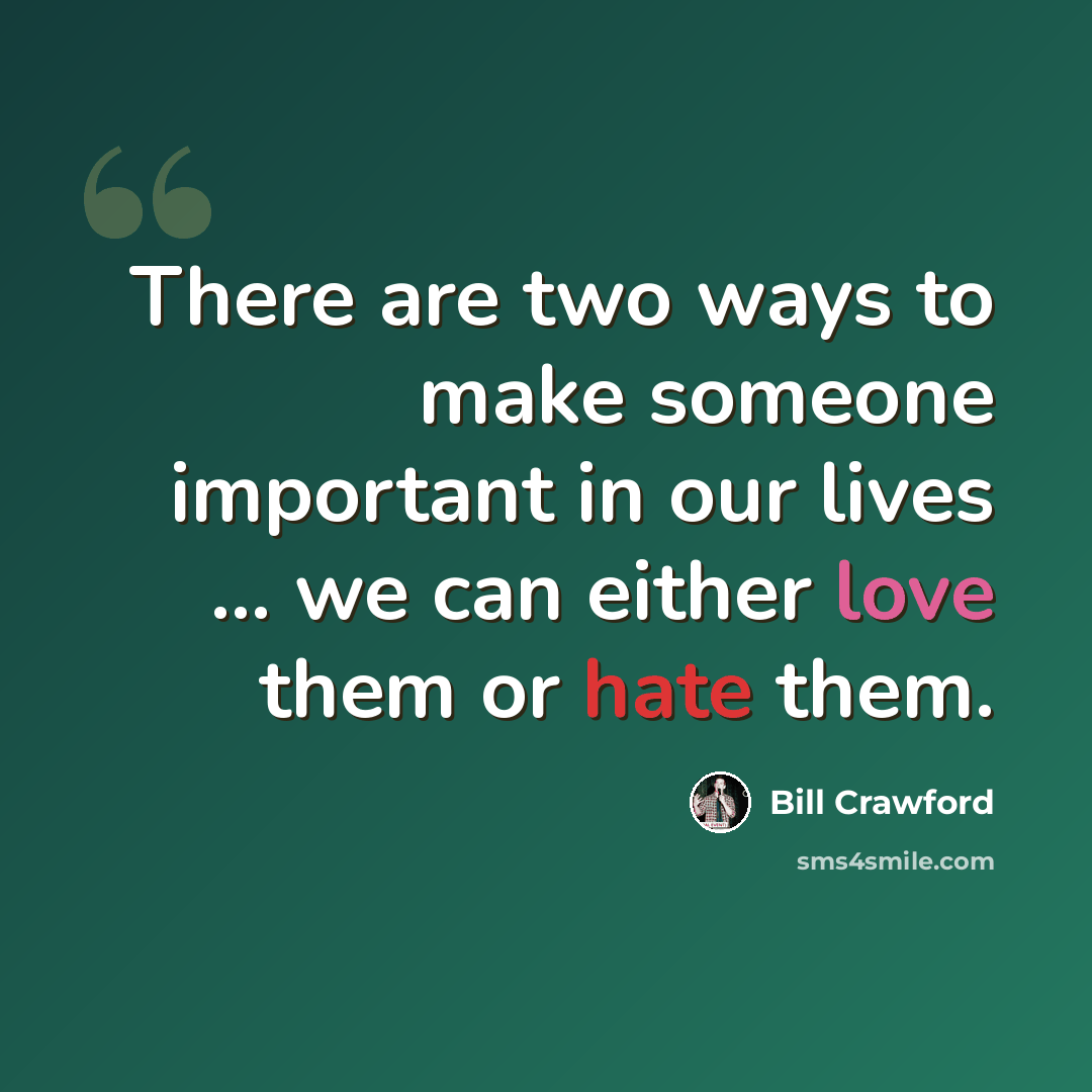 “There are two ways to make someone important in our lives ... we can either love them or hate them.” quote by Bill Crawford