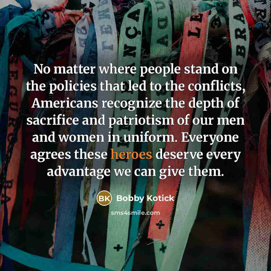 “No matter where people stand on the policies that led to the conflicts, Americans recognize the depth of sacrifice and patriotism of our men and women in uniform. Everyone agrees these heroes deserve every advantage we can give them.” quote by Bobby Kotick