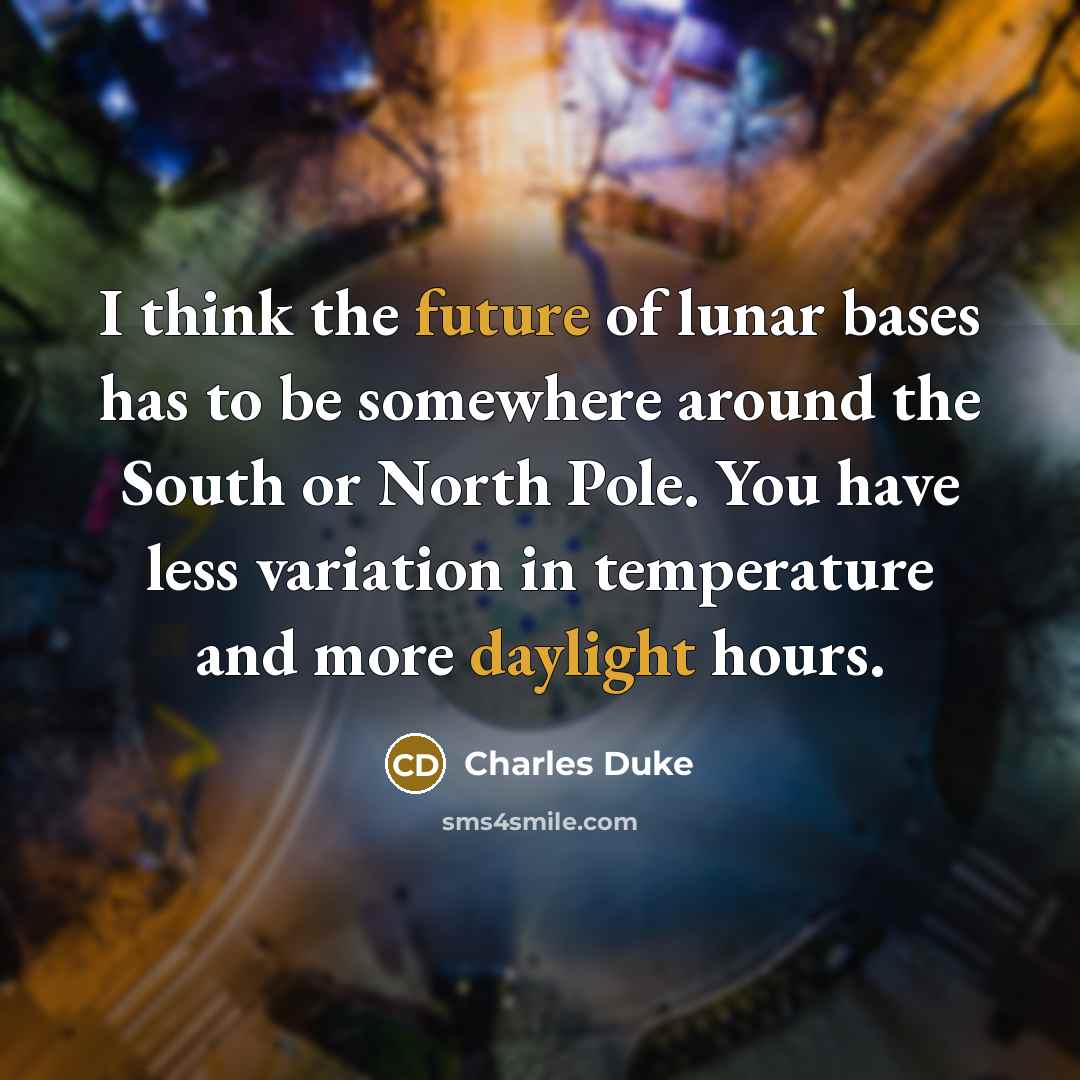 “I think the future of lunar bases has to be somewhere around the South or North Pole. You have less variation in temperature and more daylight hours.” quote by Charles Duke