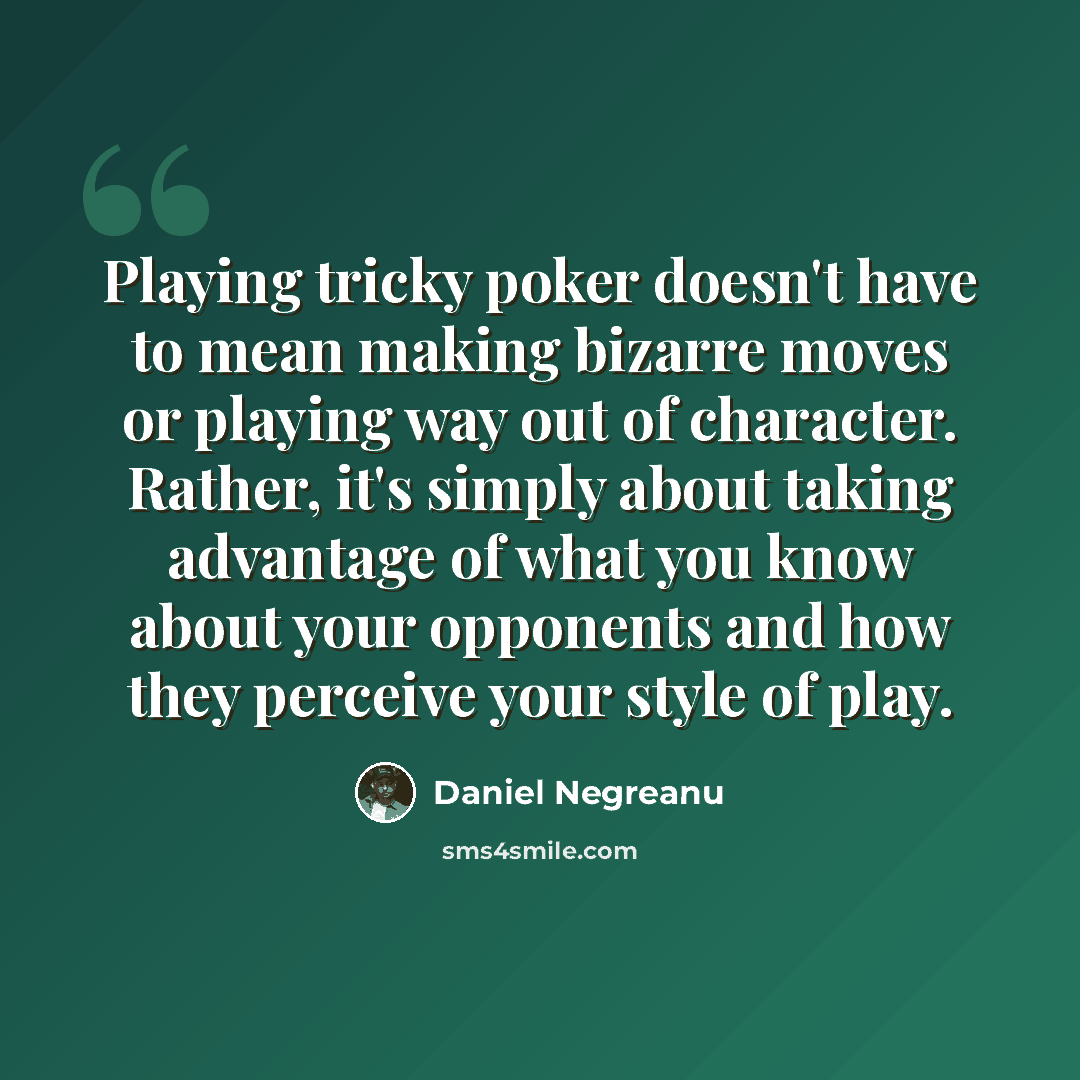 “Playing tricky poker doesn't have to mean making bizarre moves or playing way out of character. Rather, it's simply about taking advantage of what you know about your opponents and how they perceive your style of play.” quote by Daniel Negreanu