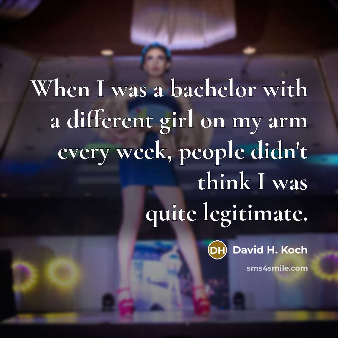 “When I was a bachelor with a different girl on my arm every week, people didn't think I was quite legitimate.” quote by David H. Koch