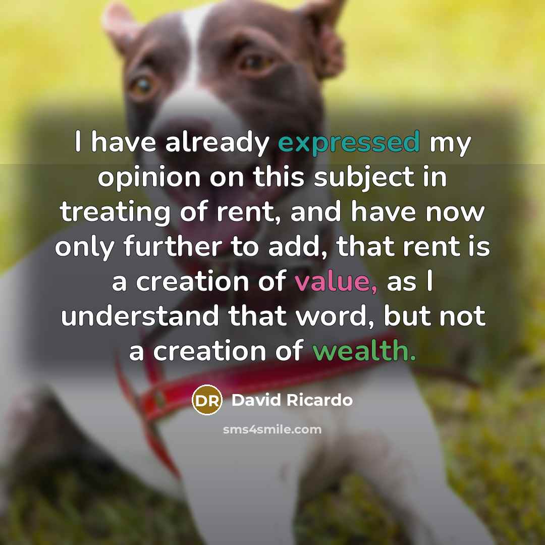 “I have already expressed my opinion on this subject in treating of rent, and have now only further to add, that rent is a creation of value, as I understand that word, but not a creation of wealth.” quote by David Ricardo