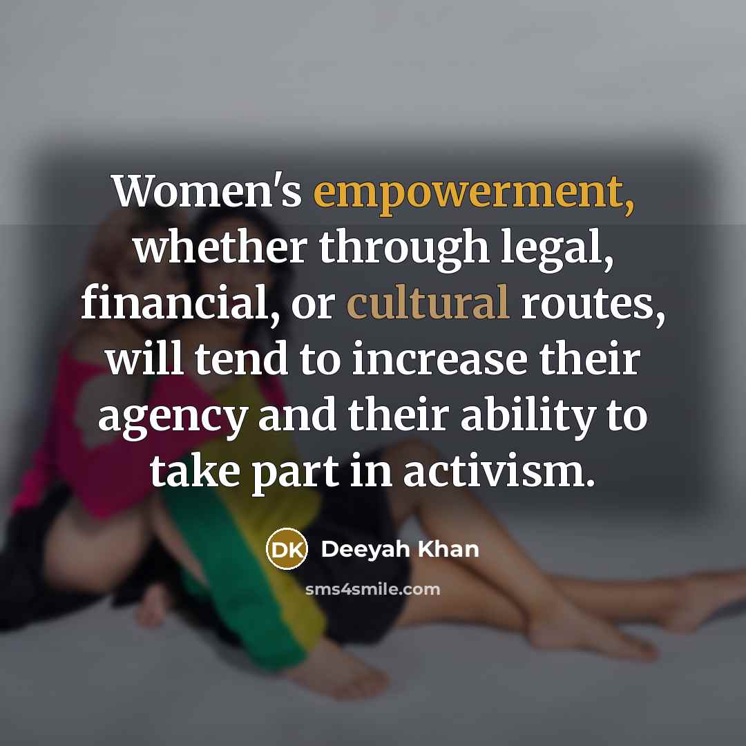 “Women's empowerment, whether through legal, financial, or cultural routes, will tend to increase their agency and their ability to take part in activism.” quote by Deeyah Khan