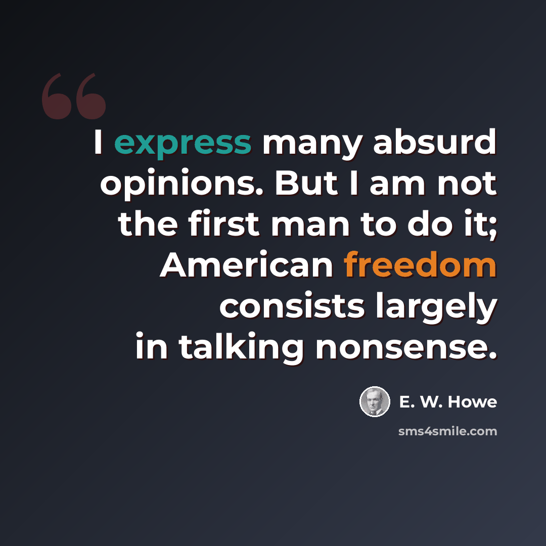 “I express many absurd opinions. But I am not the first man to do it; American freedom consists largely in talking nonsense.” quote by E. W. Howe