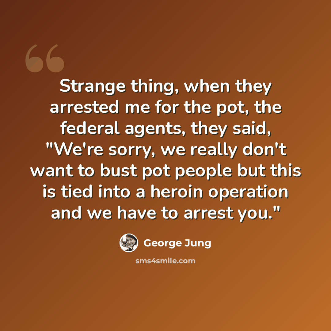 “Strange thing, when they arrested me for the pot, the federal agents, they said, "We're sorry, we really don't want to bust pot people but this is tied into a heroin operation and we have to arrest you."” quote by George Jung