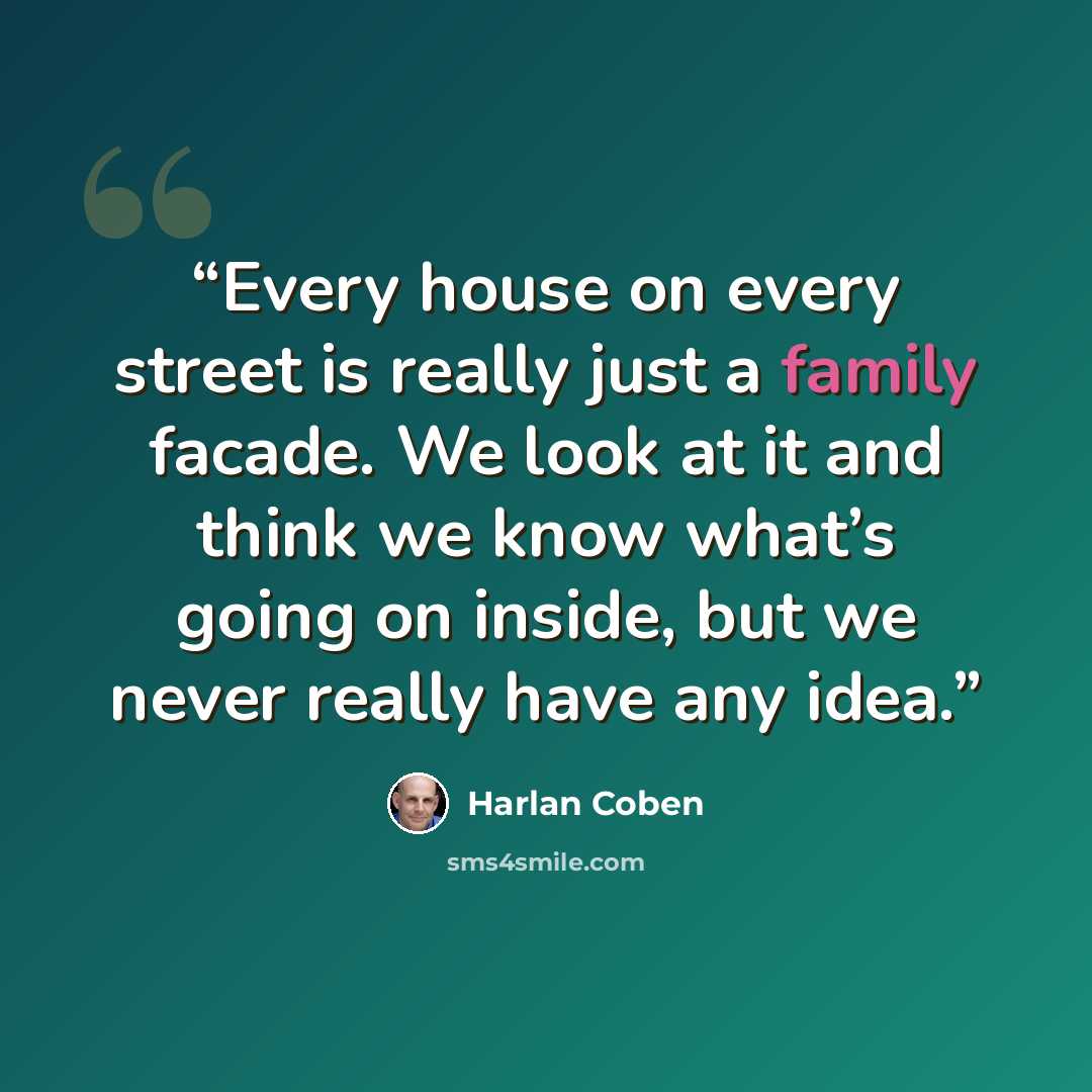 “Every house on every street is really just a family facade. We look at it and think we know what’s going on inside, but we never really have any idea.” quote by Harlan Coben
