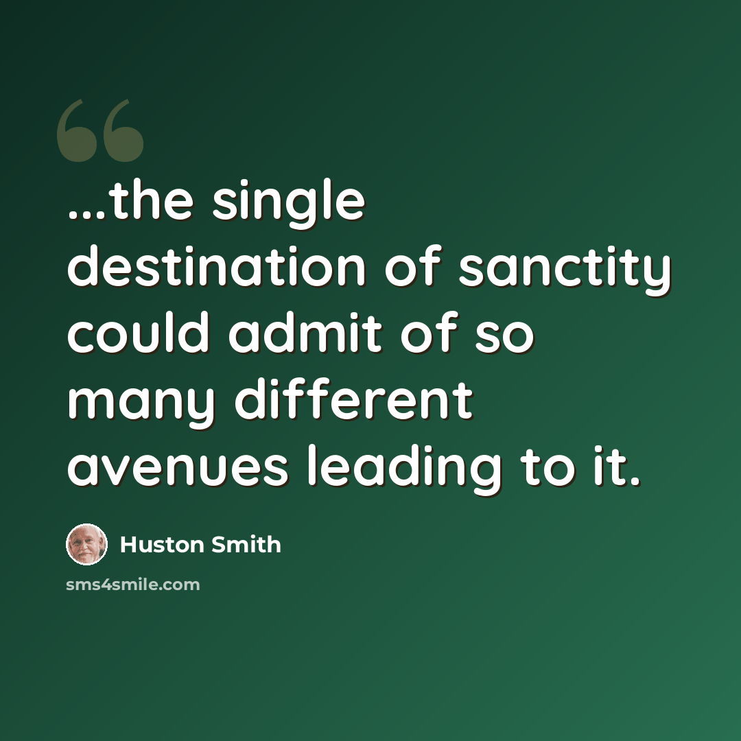 “...the single destination of sanctity could admit of so many different avenues leading to it.” quote by Huston Smith