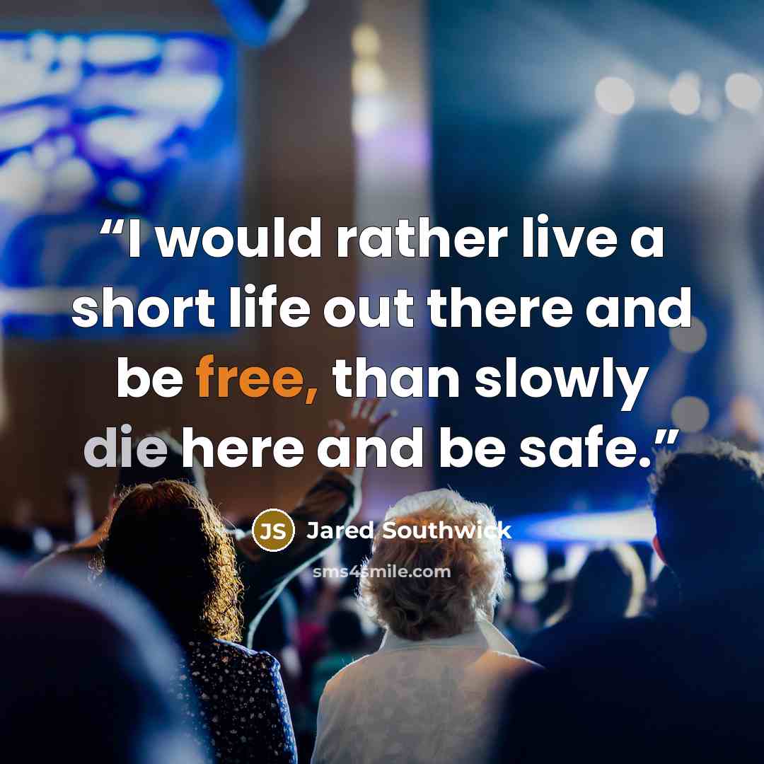 “I would rather live a short life out there and be free, than slowly die here and be safe.” quote by Jared Southwick
