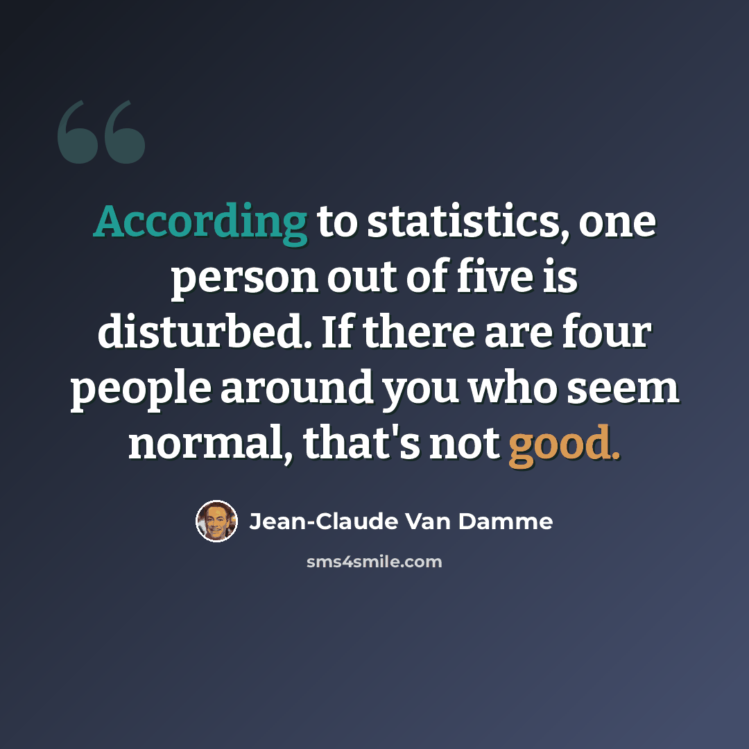 “According to statistics, one person out of five is disturbed. If there are four people around you who seem normal, that's not good.” quote by Jean-Claude Van Damme