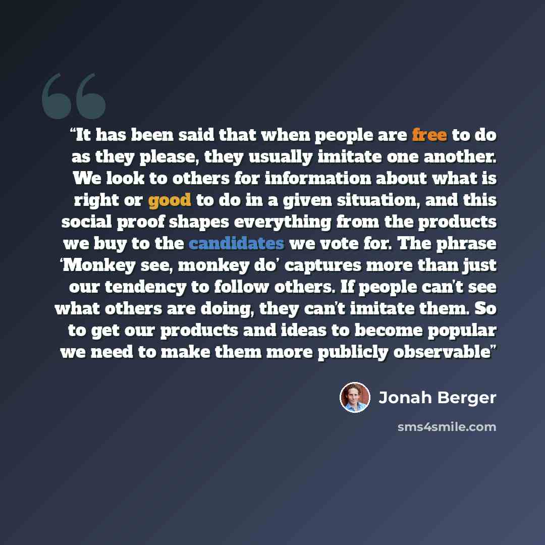 “It has been said that when people are free to do as they please, they usually imitate one another. We look to others for information about what is right or good to do in a given situation, and this social proof shapes everything from the products we buy to the candidates we vote for. The phrase…” quote by Jonah Berger