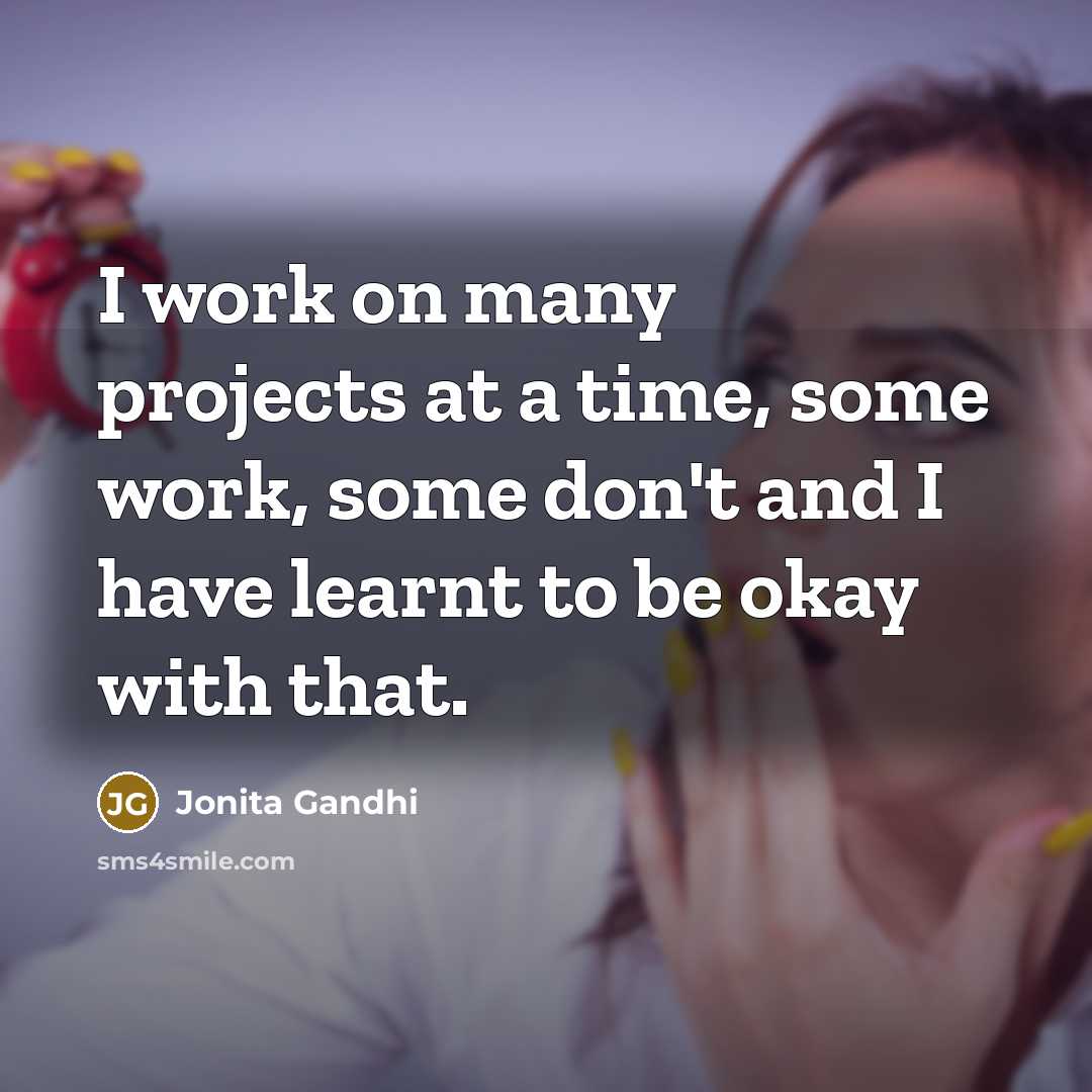 “I work on many projects at a time, some work, some don't and I have learnt to be okay with that.” quote by Jonita Gandhi