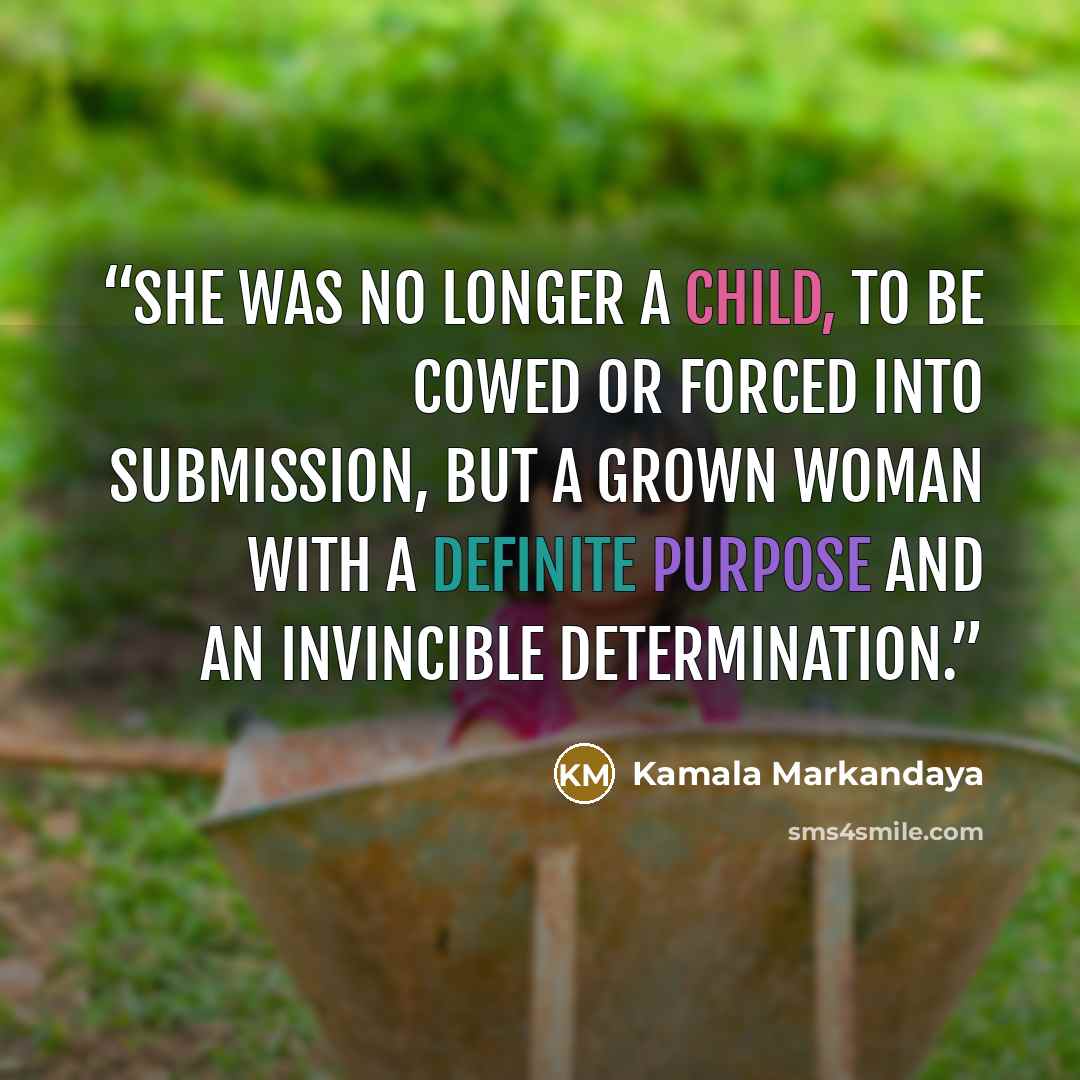 “She was no longer a child, to be cowed or forced into submission, but a grown woman with a definite purpose and an invincible determination.” quote by Kamala Markandaya