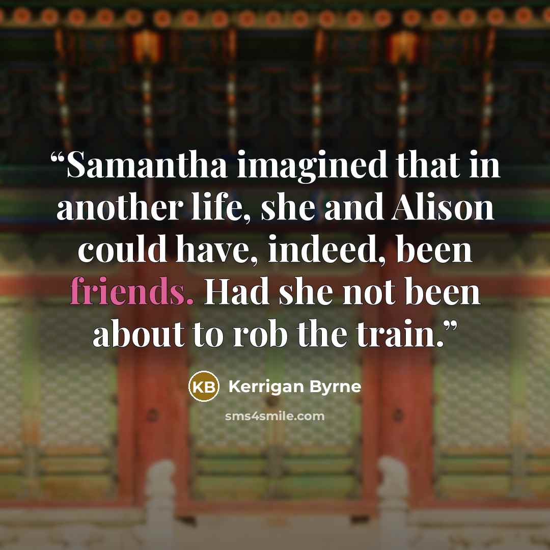 “Samantha imagined that in another life, she and Alison could have, indeed, been friends. Had she not been about to rob the train.” quote by Kerrigan Byrne