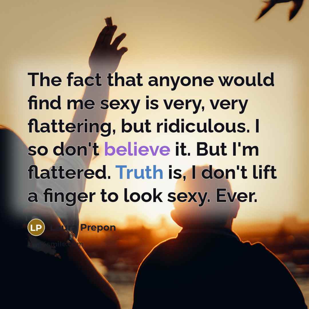 “The fact that anyone would find me sexy is very, very flattering, but ridiculous. I so don't believe it. But I'm flattered. Truth is, I don't lift a finger to look sexy. Ever.” quote by Laura Prepon