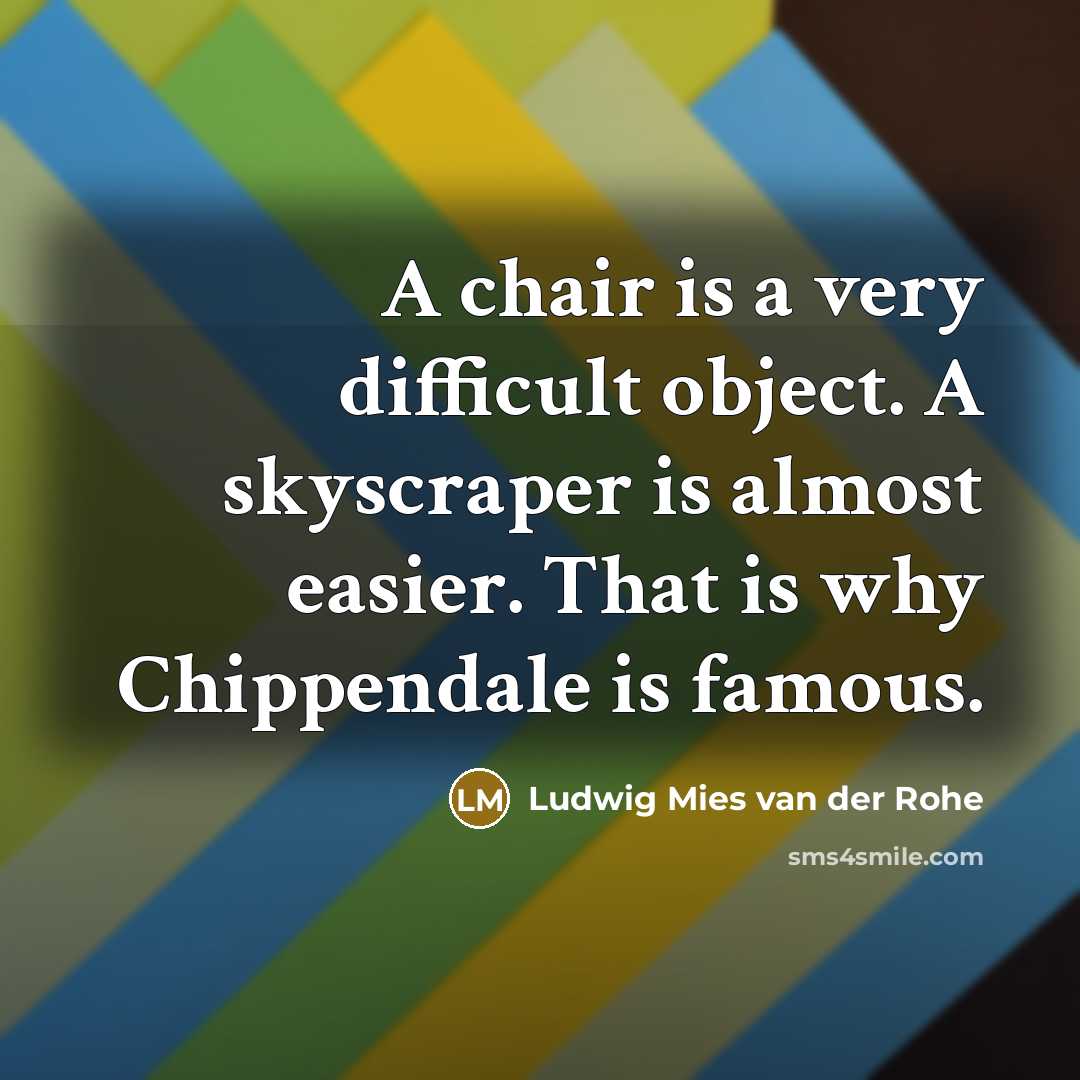 “A chair is a very difficult object. A skyscraper is almost easier. That is why Chippendale is famous.” quote by Ludwig Mies van der Rohe