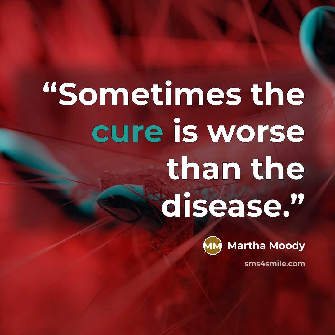 “Sometimes the cure is worse than the disease.” quote by Martha Moody