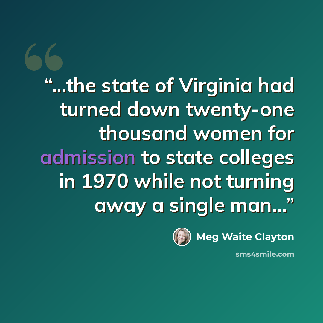 “...the state of Virginia had turned down twenty-one thousand women for admission to state colleges in 1970 while not turning away a single man...” quote by Meg Waite Clayton