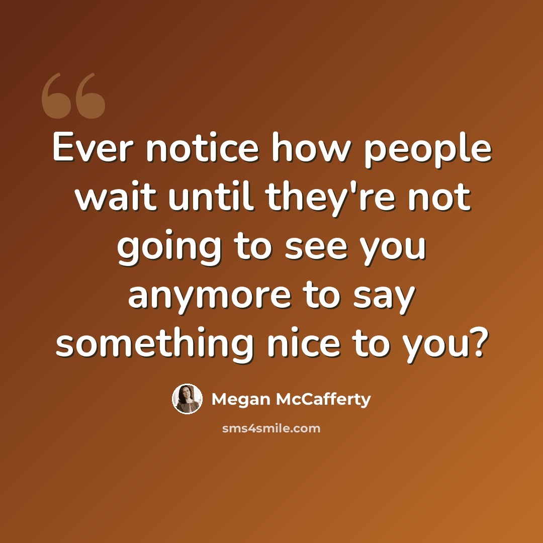 “Ever notice how people wait until they're not going to see you anymore to say something nice to you?” quote by Megan McCafferty