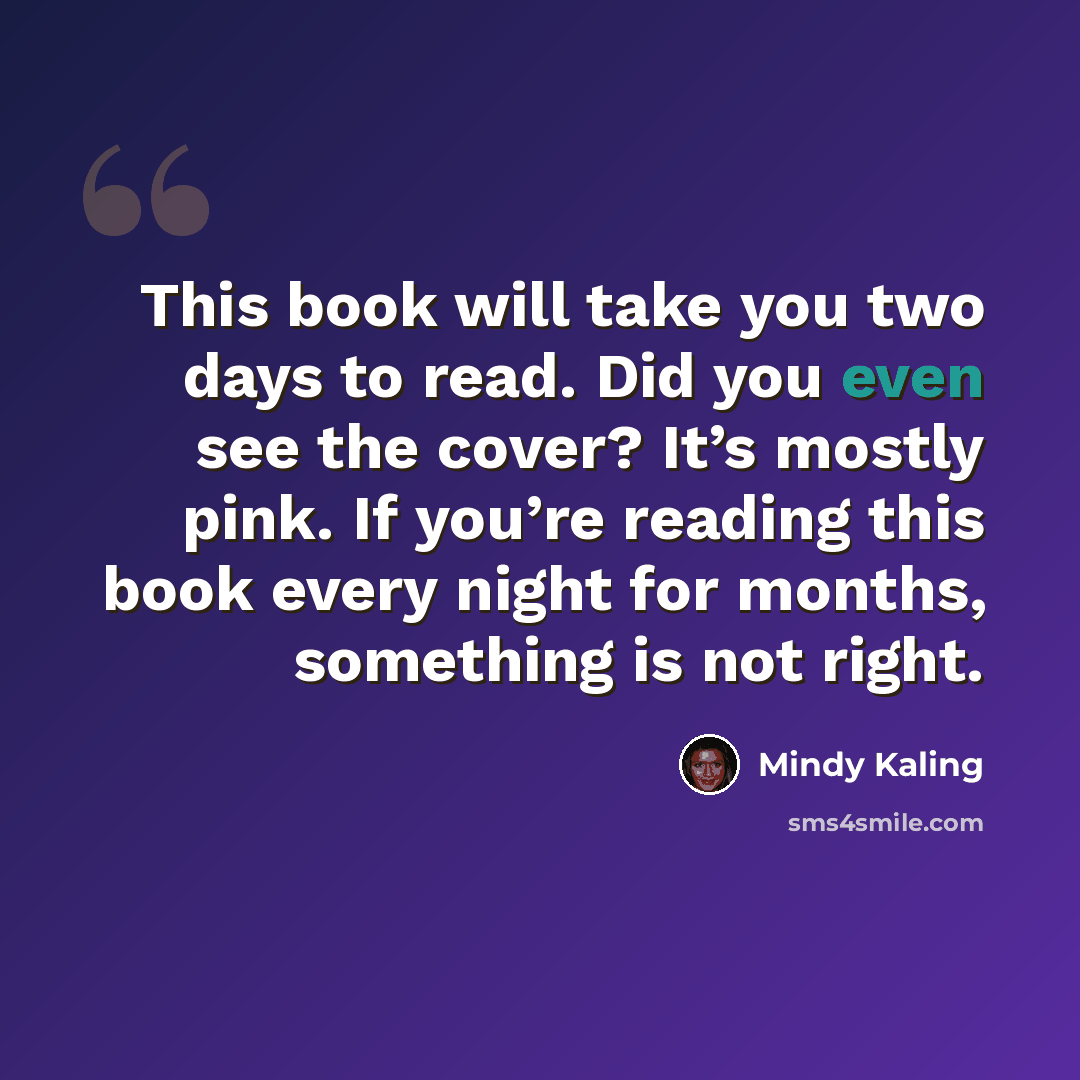 “This book will take you two days to read. Did you even see the cover? It’s mostly pink. If you’re reading this book every night for months, something is not right.” quote by Mindy Kaling