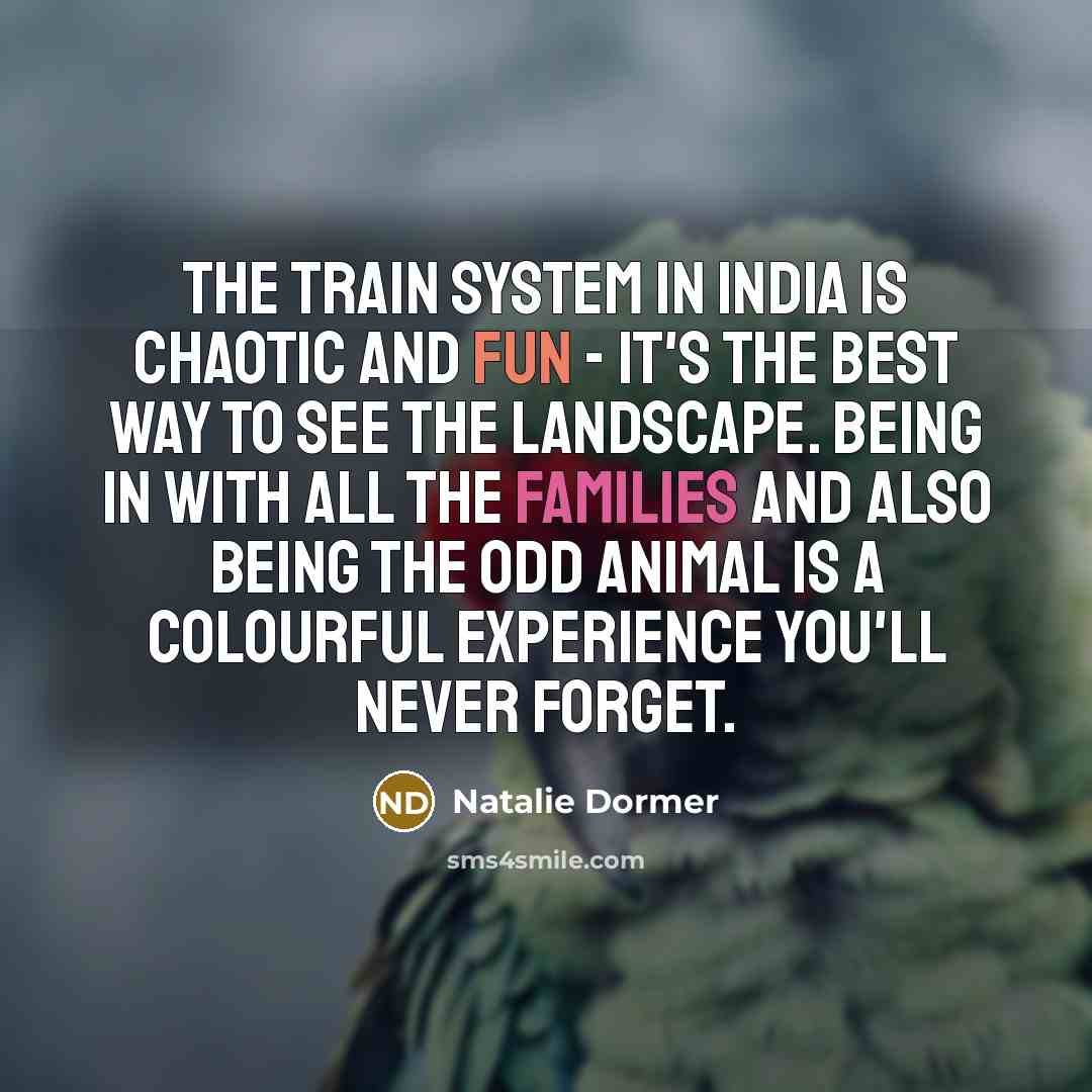 “The train system in India is chaotic and fun - it's the best way to see the landscape. Being in with all the families and also being the odd animal is a colourful experience you'll never forget.” quote by Natalie Dormer