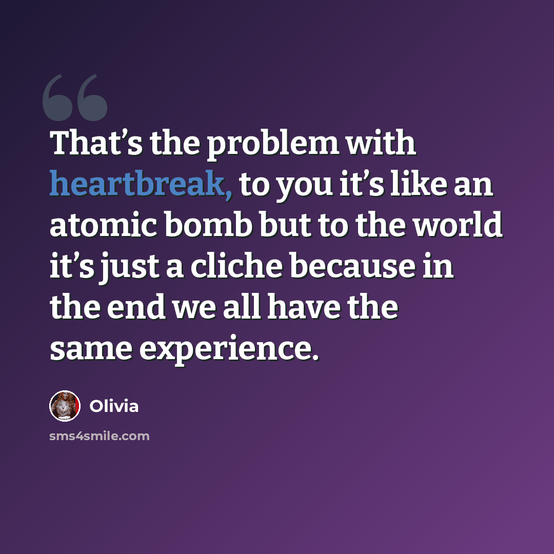 “That’s the problem with heartbreak, to you it’s like an atomic bomb but to the world it’s just a cliche because in the end we all have the same experience.” quote by Olivia