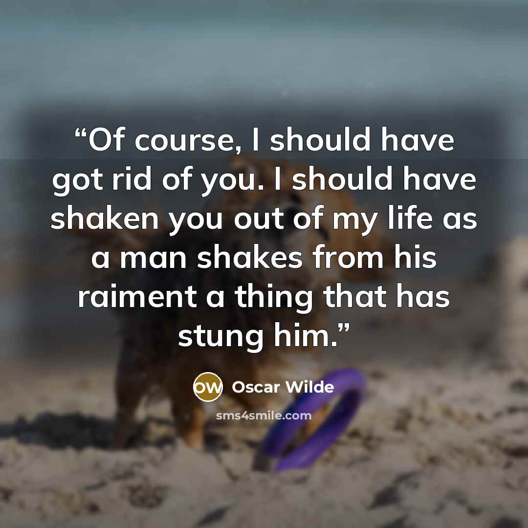 “Of course, I should have got rid of you. I should have shaken you out of my life as a man shakes from his raiment a thing that has stung him.” quote by Oscar Wilde