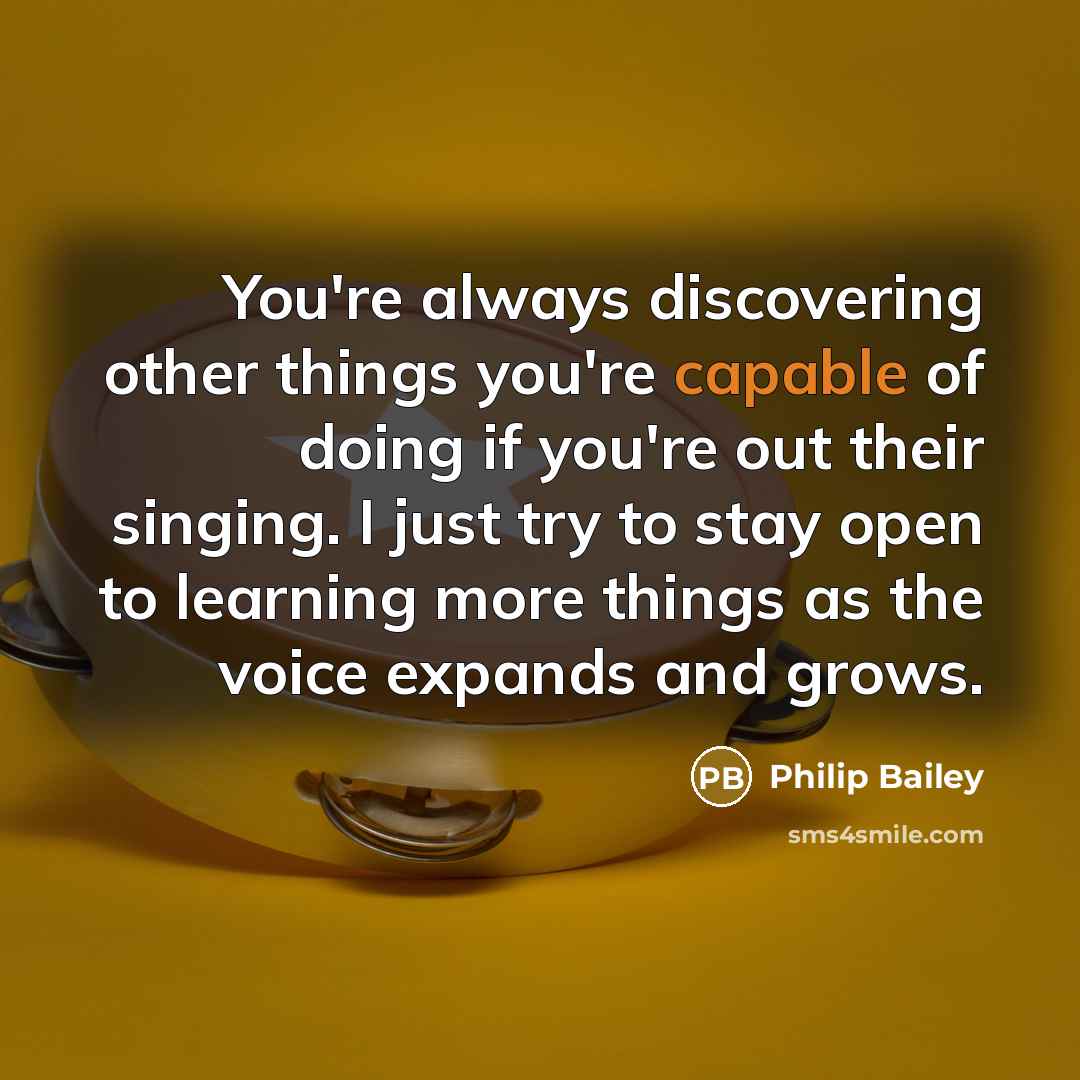 “You're always discovering other things you're capable of doing if you're out their singing. I just try to stay open to learning more things as the voice expands and grows.” quote by Philip Bailey