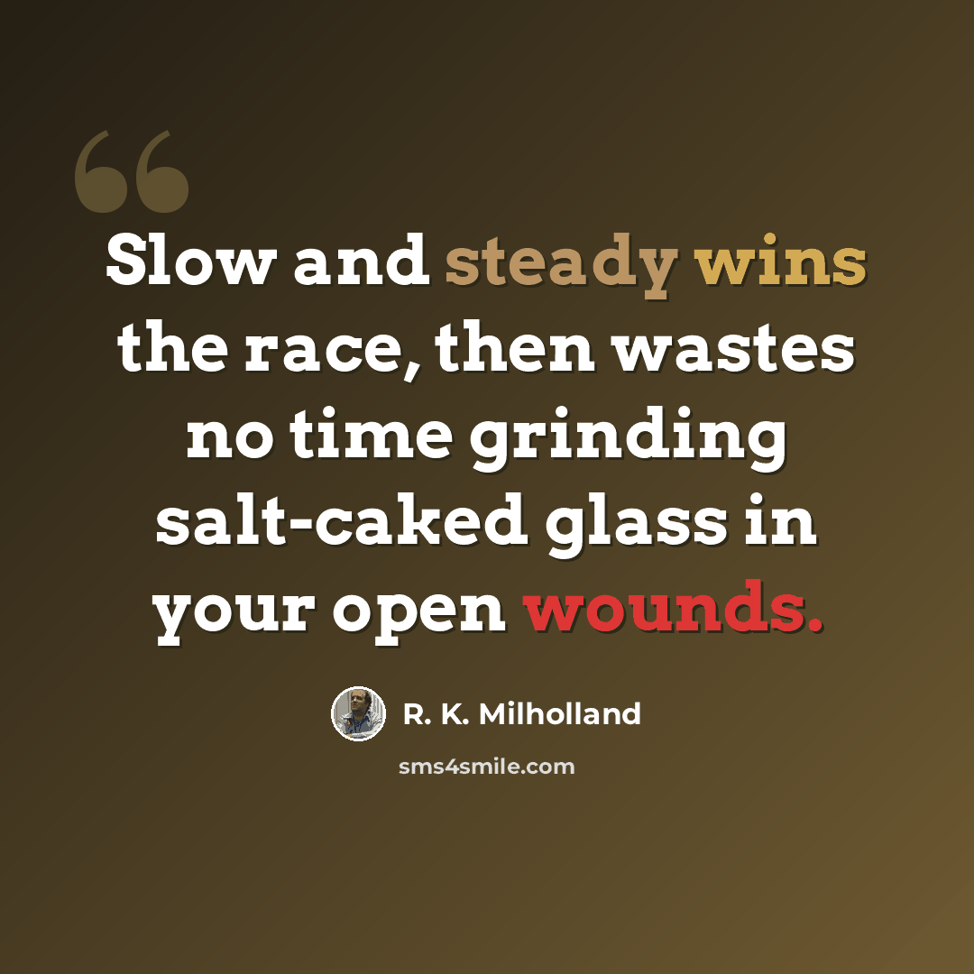 “Slow and steady wins the race, then wastes no time grinding salt-caked glass in your open wounds.” quote by R. K. Milholland
