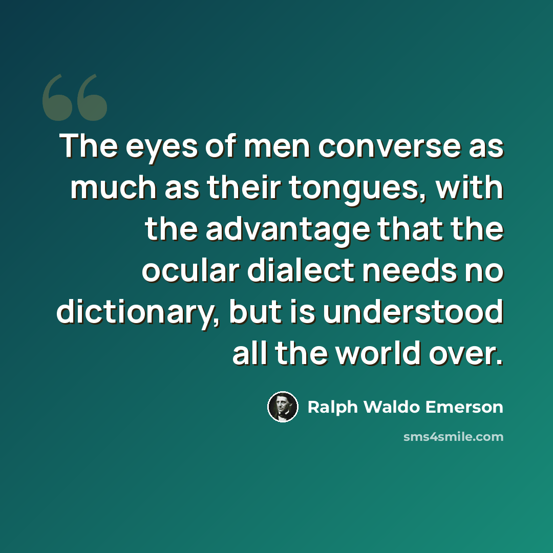 “The eyes of men converse as much as their tongues, with the advantage that the ocular dialect needs no dictionary, but is understood all the world over.” quote by Ralph Waldo Emerson