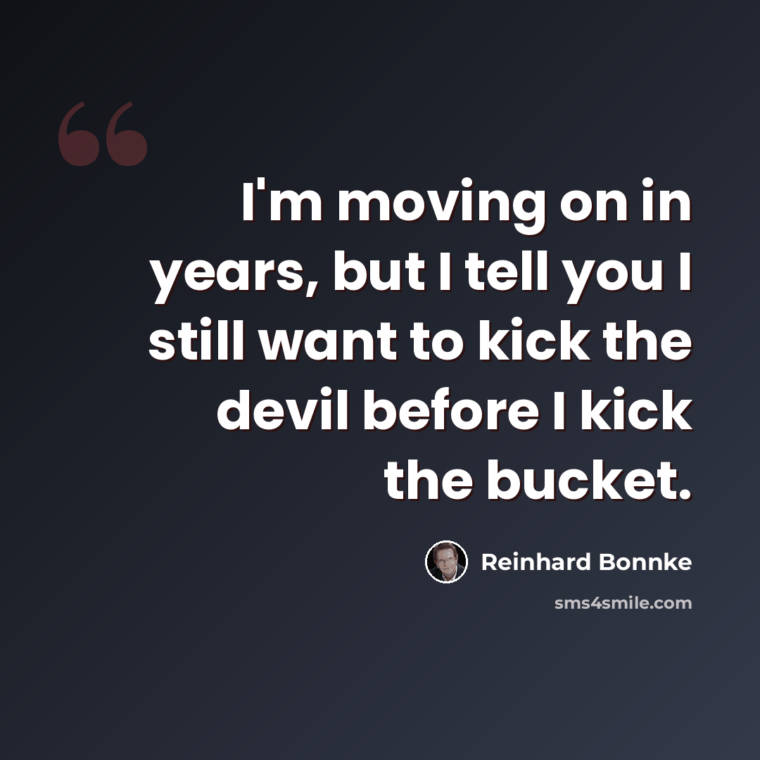 “I'm moving on in years, but I tell you I still want to kick the devil before I kick the bucket.” quote by Reinhard Bonnke