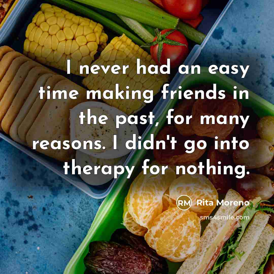 “I never had an easy time making friends in the past, for many reasons. I didn't go into therapy for nothing.” quote by Rita Moreno
