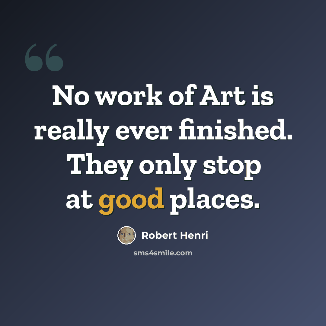 “No work of Art is really ever finished. They only stop at good places.” quote by Robert Henri