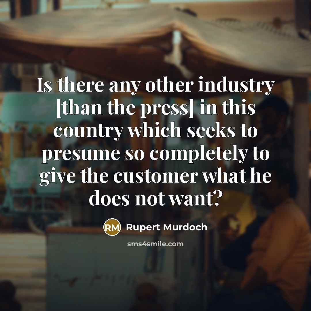 “Is there any other industry [than the press] in this country which seeks to presume so completely to give the customer what he does not want?” quote by Rupert Murdoch