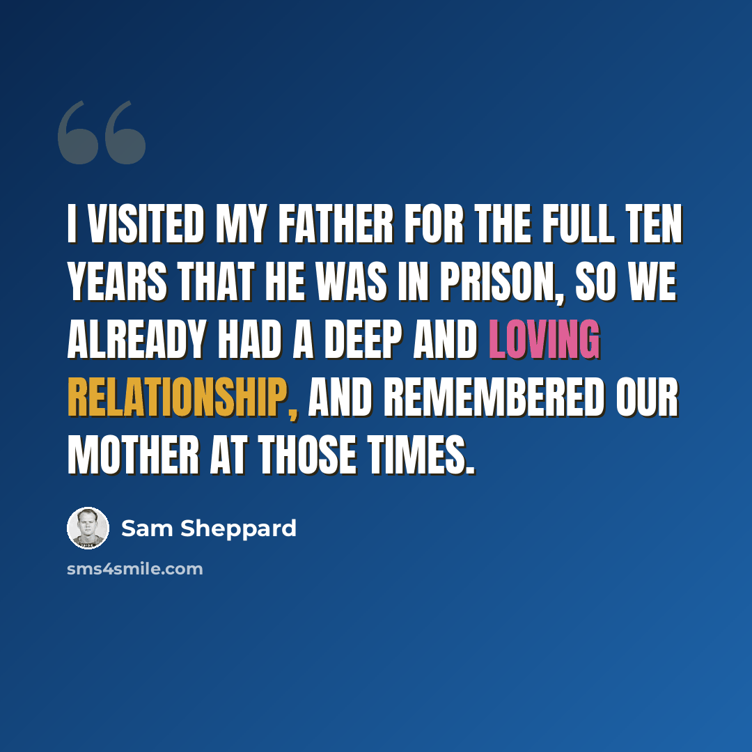 “I visited my father for the full ten years that he was in prison, so we already had a deep and loving relationship, and remembered our mother at those times.” quote by Sam Sheppard