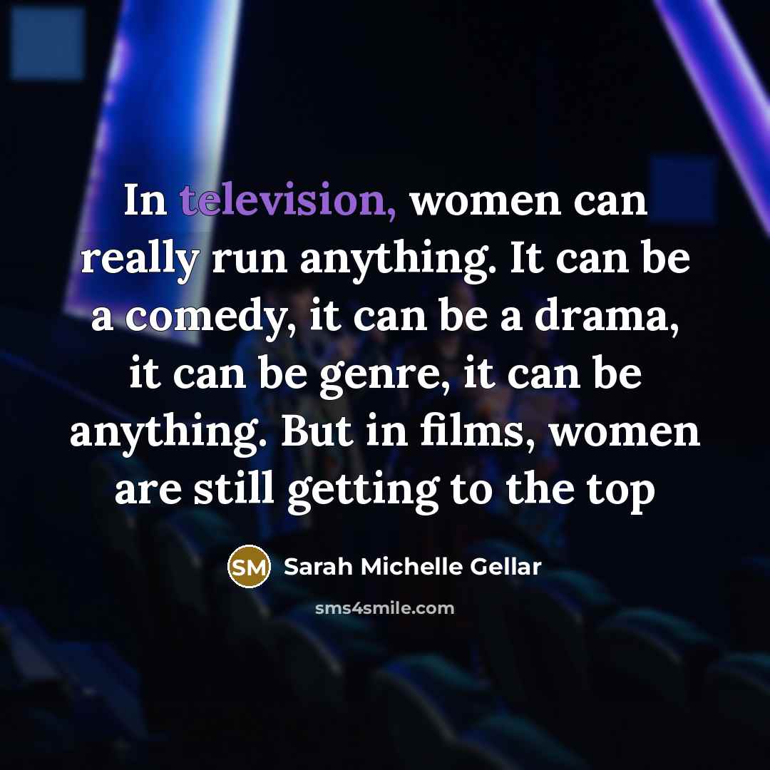“In television, women can really run anything. It can be a comedy, it can be a drama, it can be genre, it can be anything. But in films, women are still getting to the top” quote by Sarah Michelle Gellar