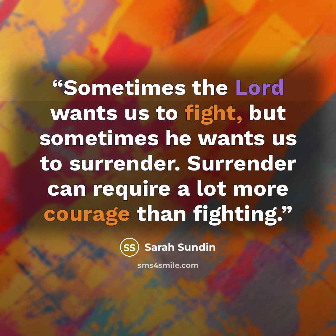 “Sometimes the Lord wants us to fight, but sometimes he wants us to surrender. Surrender can require a lot more courage than fighting.” quote by Sarah Sundin